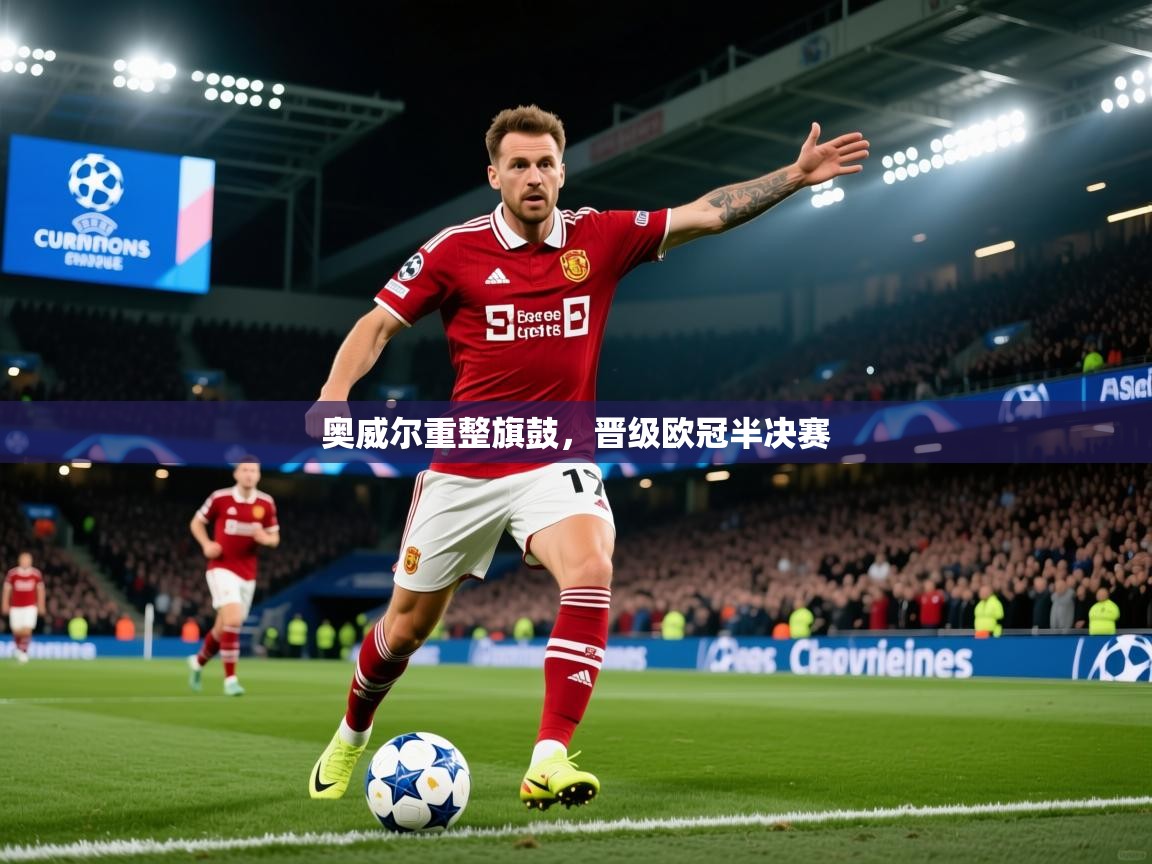 奥威尔重整旗鼓,晋级欧冠半决赛 奥威尔重整旗鼓,晋级欧冠半决赛