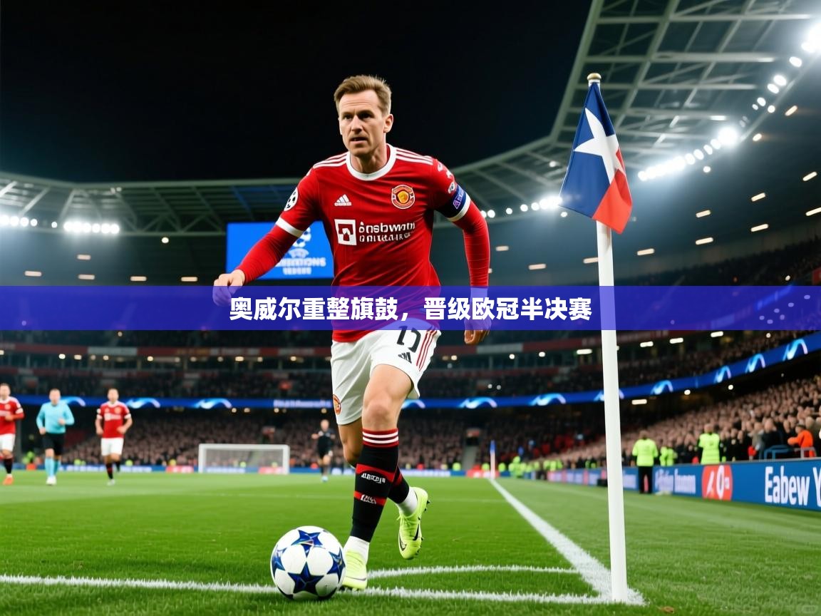 奥威尔重整旗鼓,晋级欧冠半决赛 奥威尔重整旗鼓,晋级欧冠半决赛
