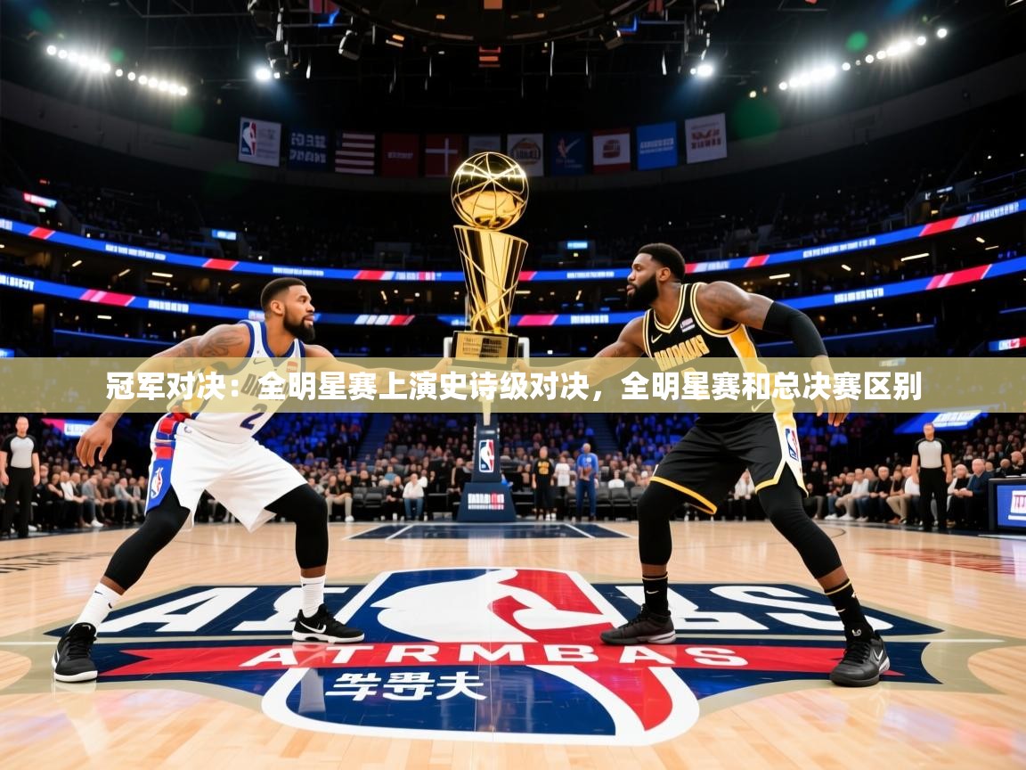 冠军对决：全明星赛上演史诗级对决，全明星赛和总决赛区别
