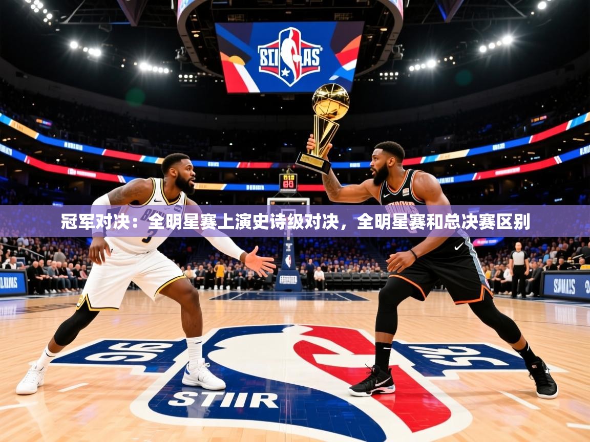 冠军对决：全明星赛上演史诗级对决，全明星赛和总决赛区别