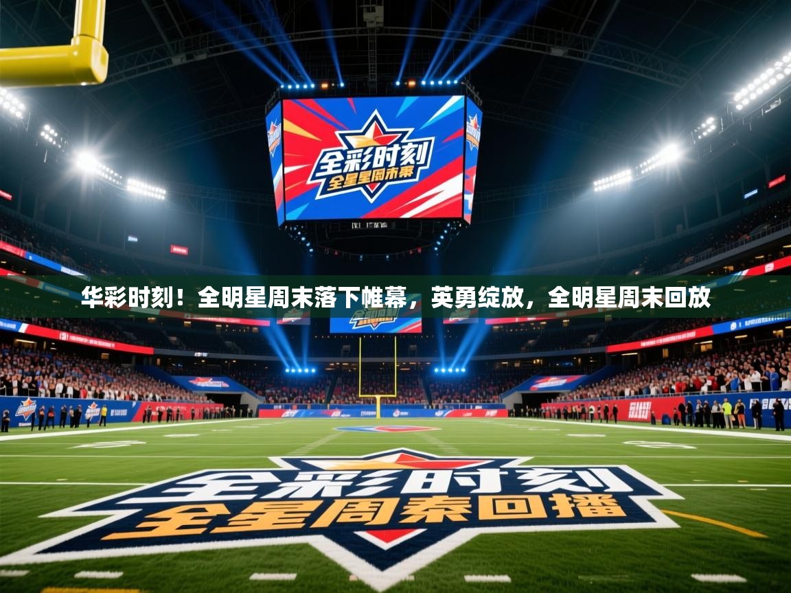 华彩时刻！全明星周末落下帷幕，英勇绽放，全明星周末回放