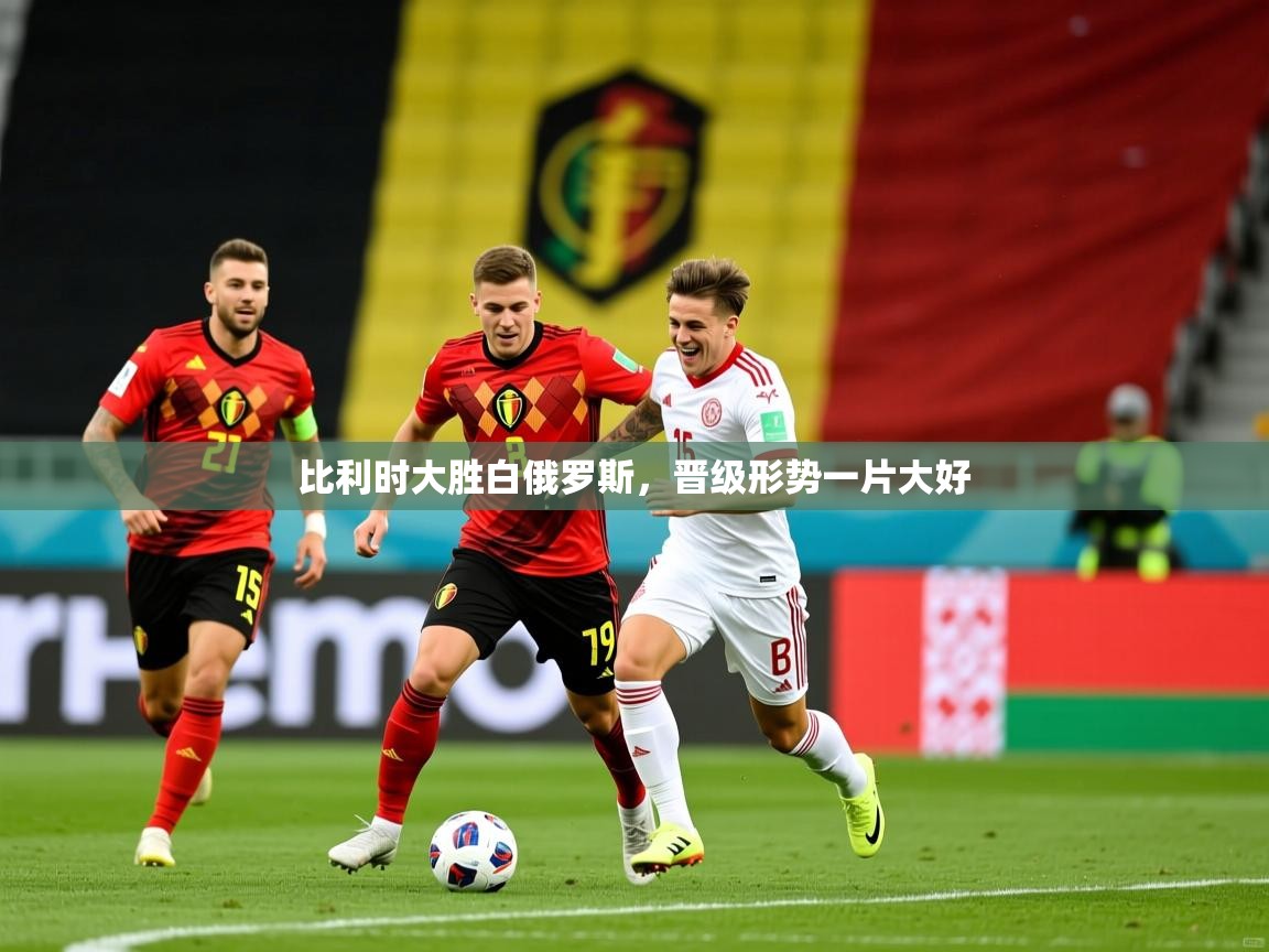 比利时大胜白俄罗斯，晋级形势一片大好